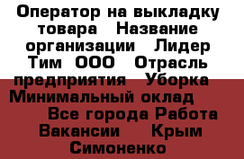 Оператор на выкладку товара › Название организации ­ Лидер Тим, ООО › Отрасль предприятия ­ Уборка › Минимальный оклад ­ 28 000 - Все города Работа » Вакансии   . Крым,Симоненко